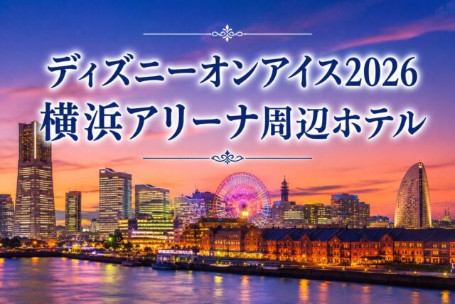 ディズニーオンアイス2026横浜アアリーナ周辺ホテル